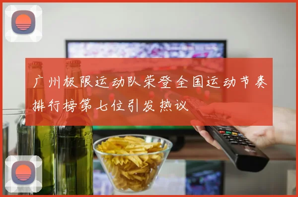 广州极限运动队荣登全国运动节奏排行榜第七位引发热议