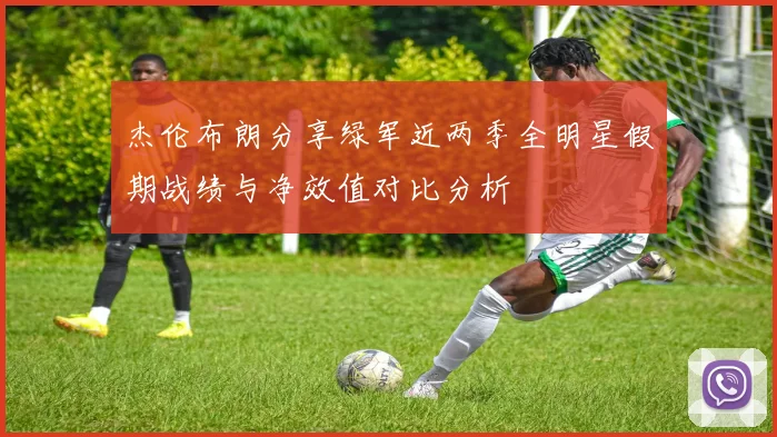 杰伦布朗分享绿军近两季全明星假期战绩与净效值对比分析