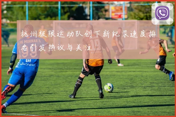 杭州极限运动队创下新纪录速度排名引发热议与关注