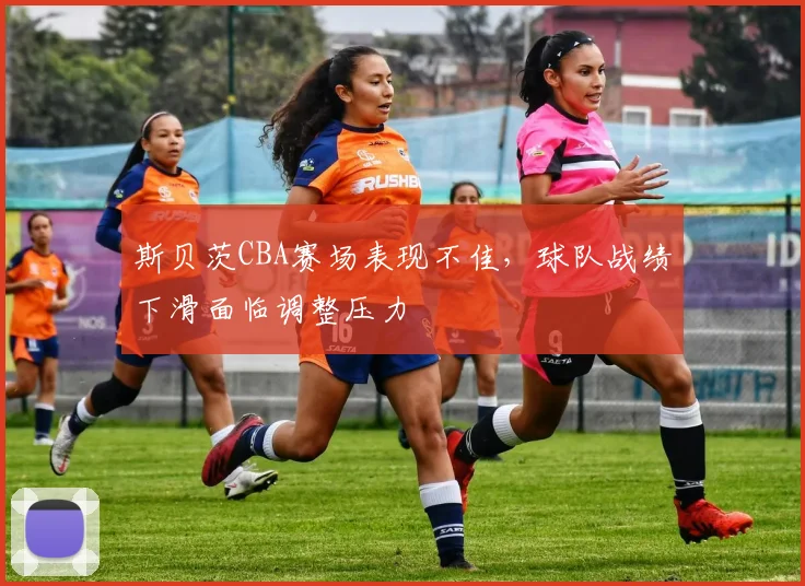 斯贝茨CBA赛场表现不佳，球队战绩下滑面临调整压力
