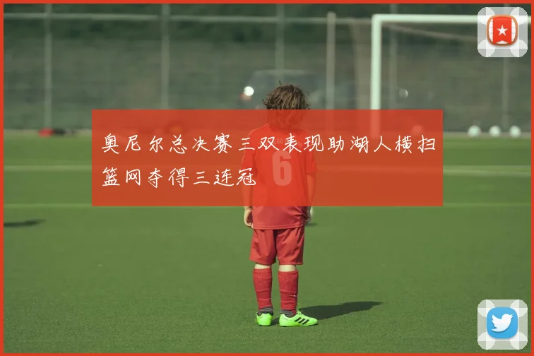 奥尼尔总决赛三双表现助湖人横扫篮网夺得三连冠