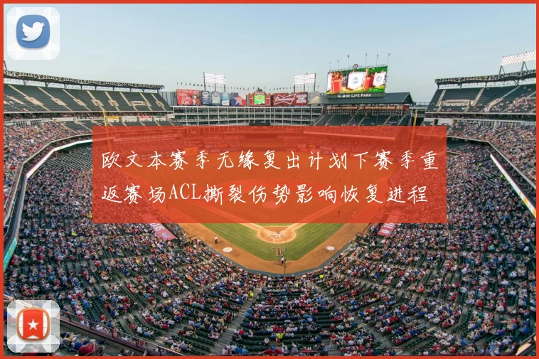 欧文本赛季无缘复出计划下赛季重返赛场ACL撕裂伤势影响恢复进程
