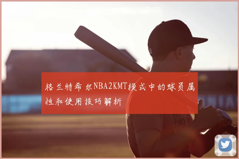 格兰特希尔NBA2KMT模式中的球员属性和使用技巧解析